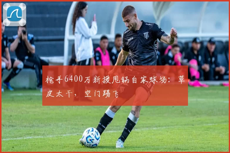 枪手6400万新援甩锅自家球场：草皮太干，空门踢飞