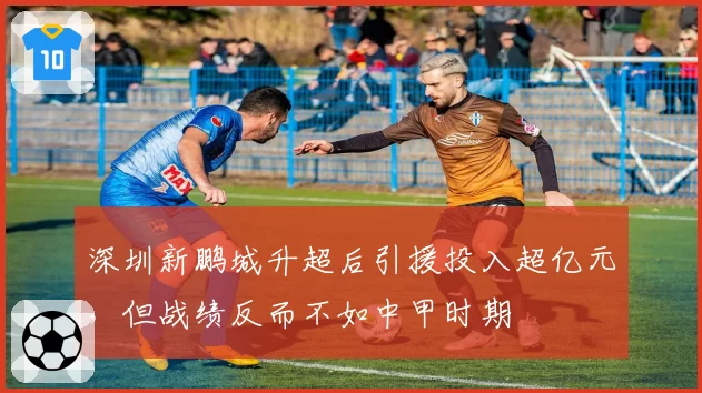 深圳新鹏城升超后引援投入超亿元，但战绩反而不如中甲时期
