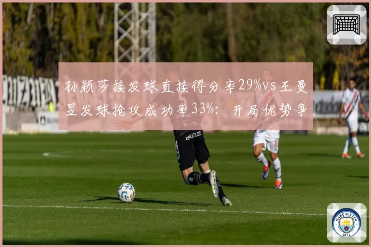 孙颖莎接发球直接得分率29%vs王曼昱发球抢攻成功率33%：开局优势争夺战