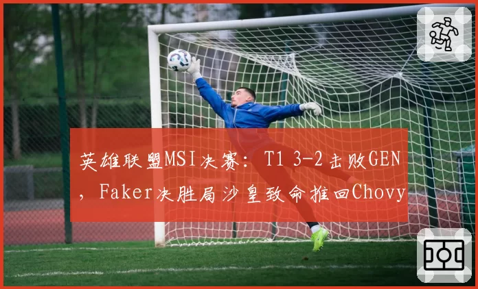 英雄联盟MSI决赛:T1 3-2击败GEN,Faker决胜局沙皇致命推回Chovy
