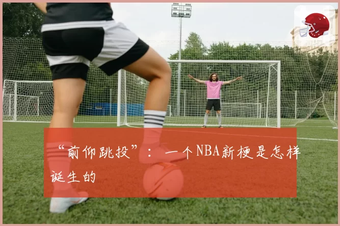 “前仰跳投”：一个NBA新梗是怎样诞生的