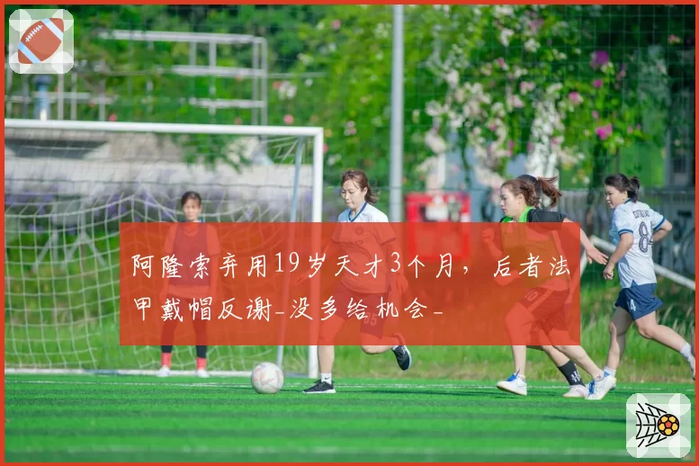 阿隆索弃用19岁天才3个月，后者法甲戴帽反谢_没多给机会_