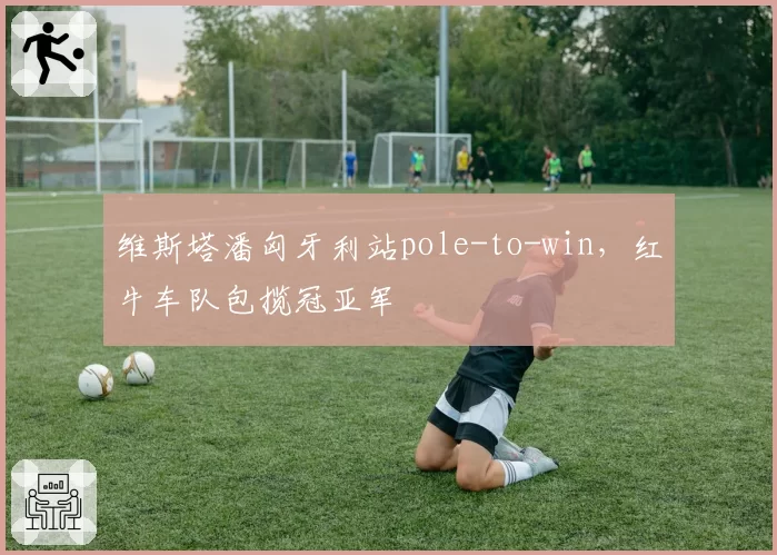 维斯塔潘匈牙利站pole-to-win，红牛车队包揽冠亚军