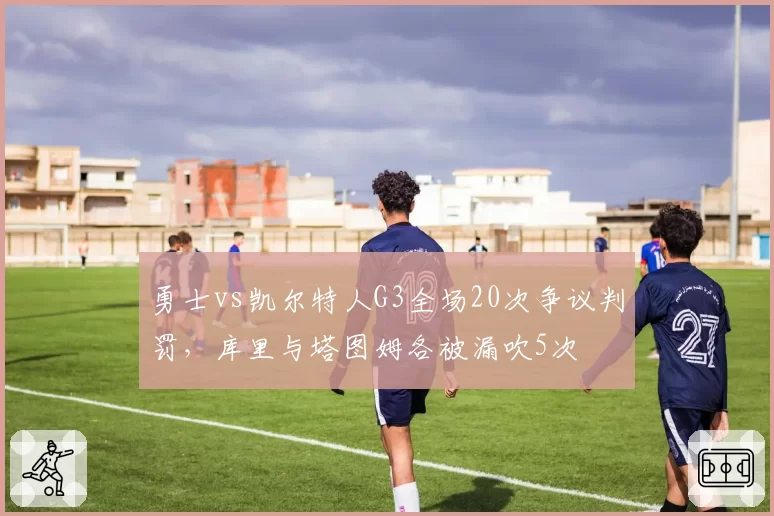 勇士vs凯尔特人G3全场20次争议判罚，库里与塔图姆各被漏吹5次