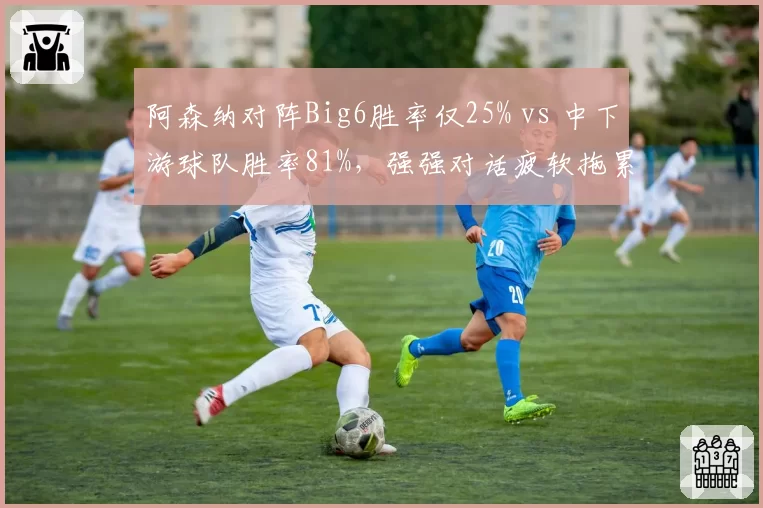 阿森纳对阵Big6胜率仅25% vs 中下游球队胜率81%，强强对话疲软拖累争冠