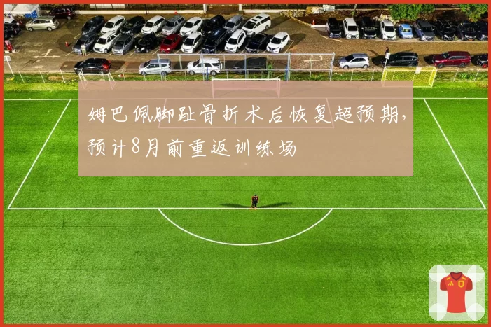 姆巴佩脚趾骨折术后恢复超预期，预计8月前重返训练场