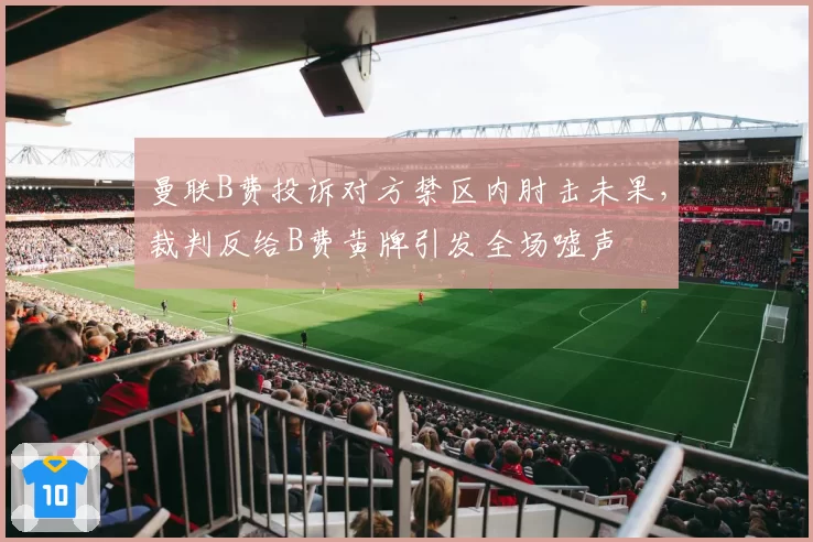 曼联B费投诉对方禁区内肘击未果，裁判反给B费黄牌引发全场嘘声