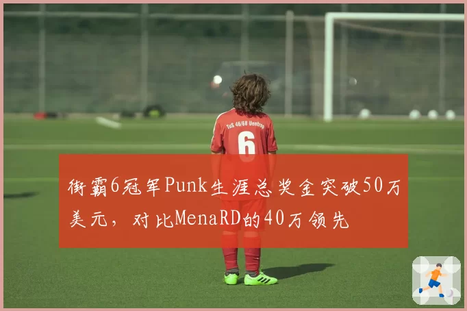 街霸6冠军Punk生涯总奖金突破50万美元，对比MenaRD的40万领先