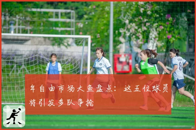 年自由市场大鱼盘点：这五位球员将引发多队争抢
