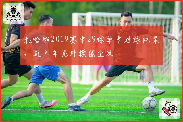 扎哈维2019赛季29球单季进球纪录，近六年无外援能企及