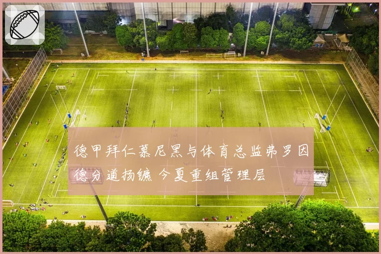 德甲拜仁慕尼黑与体育总监弗罗因德分道扬镳 今夏重组管理层