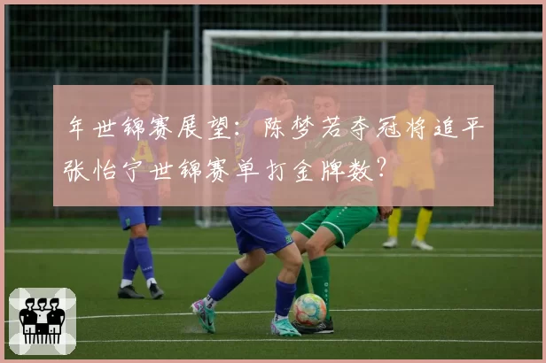 年世锦赛展望：陈梦若夺冠将追平张怡宁世锦赛单打金牌数？