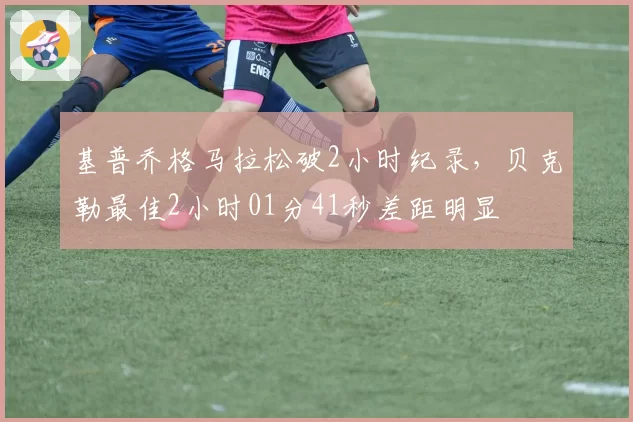 基普乔格马拉松破2小时纪录，贝克勒最佳2小时01分41秒差距明显