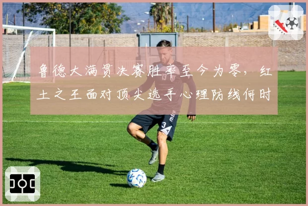 鲁德大满贯决赛胜率至今为零，红土之王面对顶尖选手心理防线何时突破