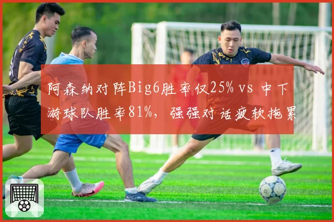 阿森纳对阵Big6胜率仅25% vs 中下游球队胜率81%，强强对话疲软拖累争冠