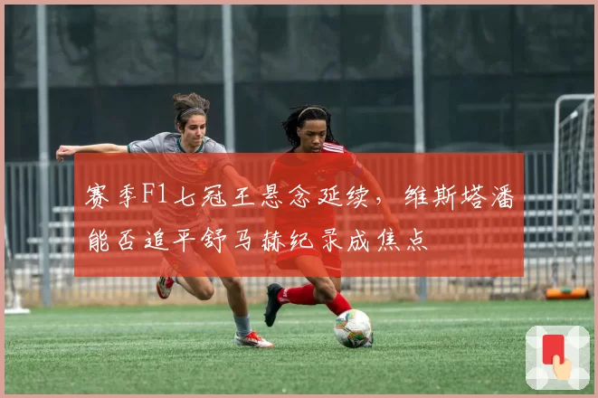 赛季F1七冠王悬念延续，维斯塔潘能否追平舒马赫纪录成焦点