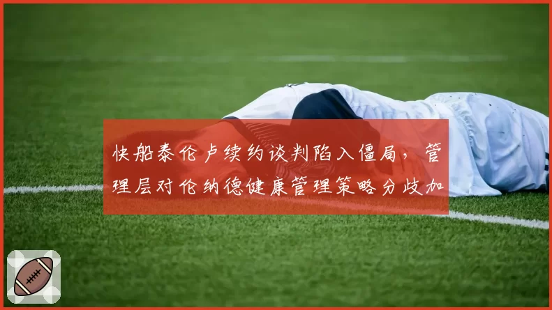 快船泰伦卢续约谈判陷入僵局，管理层对伦纳德健康管理策略分歧加剧