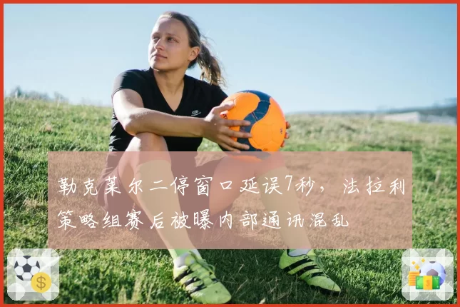勒克莱尔二停窗口延误7秒，法拉利策略组赛后被曝内部通讯混乱