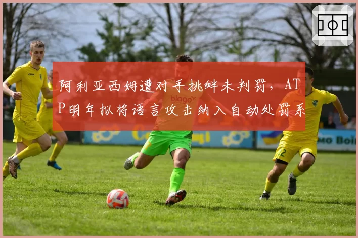 阿利亚西姆遭对手挑衅未判罚，ATP明年拟将语言攻击纳入自动处罚系统