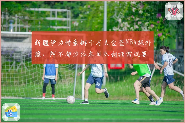 新疆伊力特豪掷千万美金签NBA级外援，阿不都沙拉木率队剑指常规赛冠军