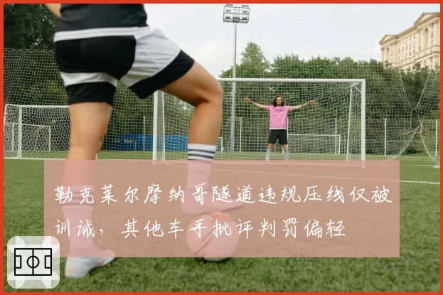 勒克莱尔摩纳哥隧道违规压线仅被训诫，其他车手批评判罚偏轻