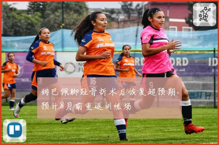 姆巴佩脚趾骨折术后恢复超预期，预计8月前重返训练场