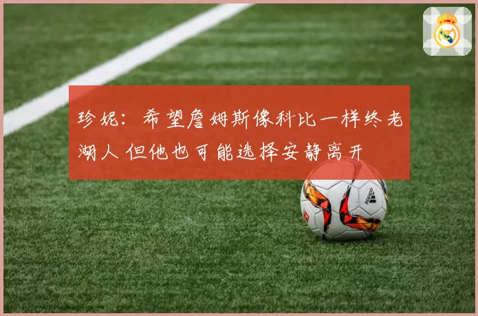 珍妮：希望詹姆斯像科比一样终老湖人 但他也可能选择安静离开